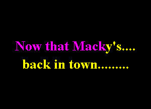 N 0W that Macky's....

back in town .........