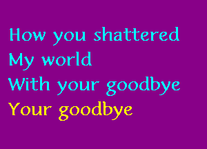 How you shattered
My world

With your goodbye
Your goodbye