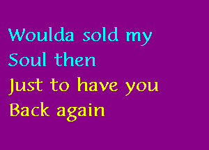 Woulda sold my
Soulthen

Just to have you
Back again