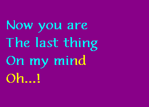 Now you are
The last thing

On my mind
Oh...!