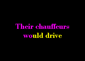 Their chauffeurs

would drive