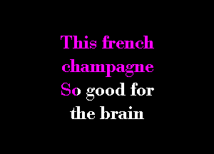 This french
champagne

So good for

the brain