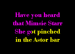 Have you heard
that IVIimsie Starr
She got pinched
in the Astor bar

g