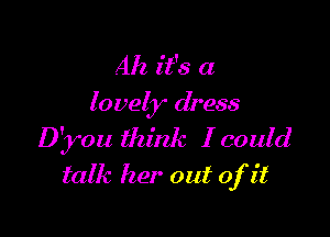 Ah it's a
lovely dress

Diyou think I could
talk her out ofit