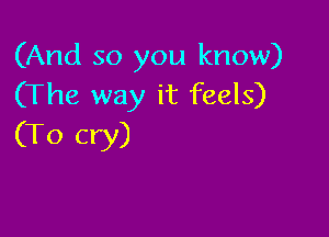 (And so you know)
(The way it feels)

(To cry)