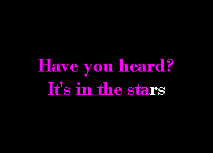 Have you heard?

It's in the stars