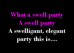 What a swell party

A swell party
A swelligant, elegant

party this is....