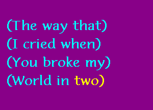 (The way that)
(I cried when)

(You broke my)
(World in two)
