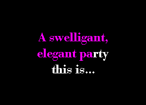 A swelligant,

elegant party
this is...