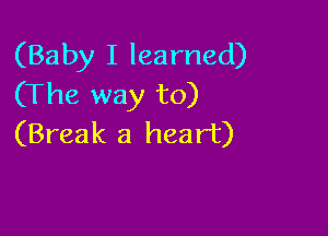 (Baby I learned)
(The way to)

(Break a heart)