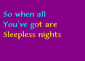 So when all
You've got are

Sleepless nights