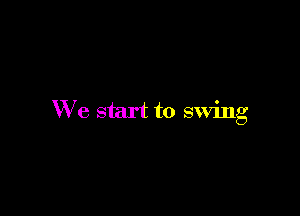 W7 e start to swing