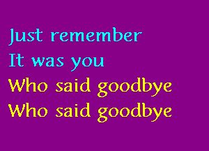Just remember
It was you

Who said goodbye
Who said goodbye