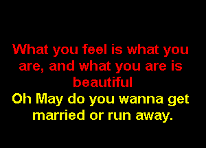 What you feel is what you
are, and what you are is
beautiful
Oh May do you wanna get
married or run away.