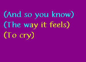 (And so you know)
(The way it feels)

(To cry)
