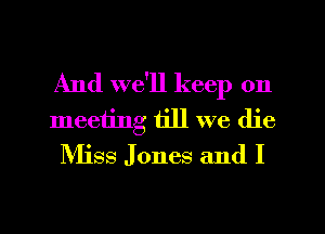 And we'll keep on
meeting till we die
Nliss Jones and I