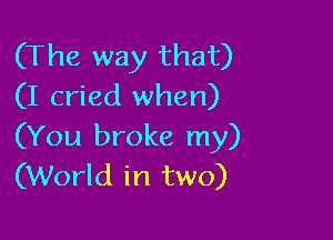 (The way that)
(I cried when)

(You broke my)
(World in two)