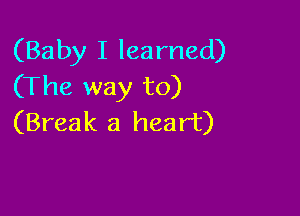 (Baby I learned)
(The way to)

(Break a heart)