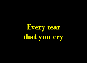 Every tear

that you cry