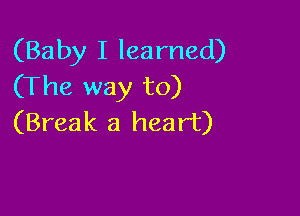 (Baby I learned)
(The way to)

(Break a heart)