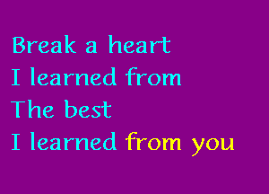 Break a heart
I learned from

The best
I learned from you