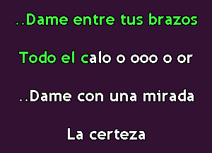 ..Dame entre tus brazos

Todo el calo o 000 0 or

..Dame con una mirada

La certeza