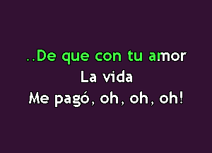 ..De que con tu amor

La Vida
Me pagb, oh, oh, oh!