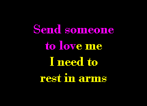 Send someone
to love me
I need to

rest in arms