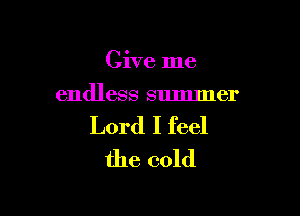 Give me
endless summer

Lord I feel
the cold