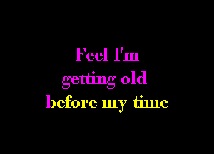 F eel I'm
getting old

before my time