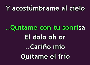 Y acostdmbrame al cielo

..Quitame con tu sonrisa

El dolo oh or
..Carirwo mio
Quitame el frio