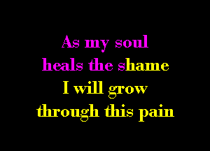 As my soul
heals the shame

I will grow
through this pain

g