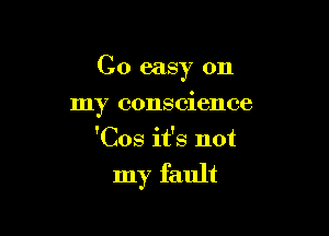 C0 easy on

my conscience
'Cos it's not
my fault