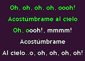 Oh,oh,oh,oh,oooh!
Acostdmbrame al cielo
0h, oooh!, mmmm!

Acostdmbrame

Al cielo..o, oh, oh, oh, oh!