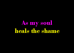 As my soul

heals the shame