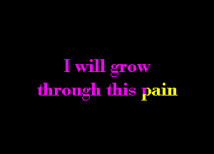 I will grow

through this pain