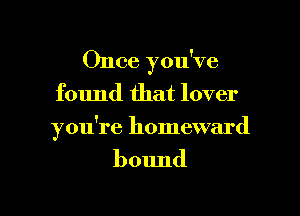 Once you've
found that lover
youi'e homeward

bound

g