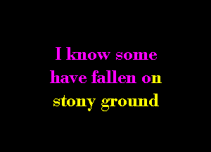 I know some
have fallen on

stony ground