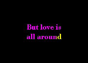 But love is

all around