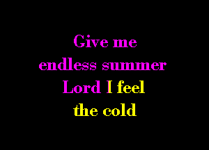 Give me
endless summer

Lord I feel
the cold