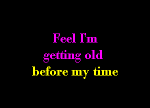 F eel I'm
getting old

before my time