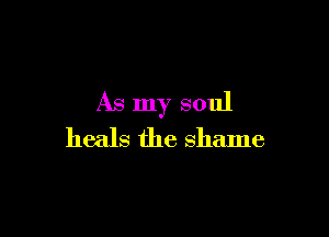 As my soul

heals the shame