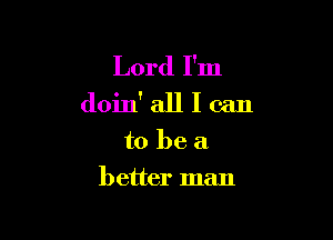Lord I'm
doin' all I can

to be a
better man