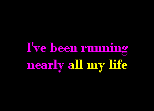 I've been running
nearly all my life

g