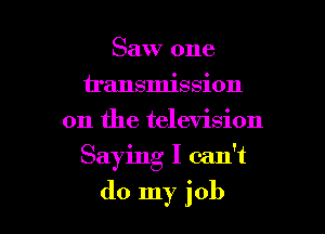 Saw one
u'ansmission
on the television

Saying I can't

do my job I