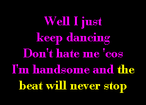 W ell I just
keep dancing
Don't hate me 'cos
I'm handsome and the
heat will never stop