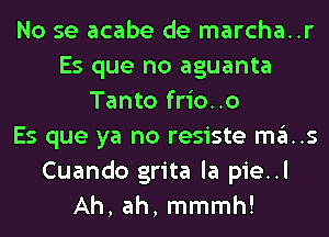 No se acabe de marcha..r
Es que no aguanta
Tanto frio..o
Es que ya no resiste mas
Cuando grita la pie..l
Ah, ah, mmmh!