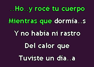 ..Ho..y row tu cuerpo
Mientras que dormia..s

Y no habia ni rastro

Del calor que

Tuviste un dia..a