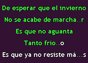 De esperar que el invierno
No se acabe de marcha..r
Es que no aguanta
Tanto frio..o

Es que ya no resiste mans