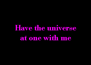 Have the universe

at one With me